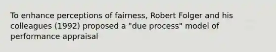 To enhance perceptions of fairness, Robert Folger and his colleagues (1992) proposed a "due process" model of performance appraisal