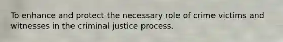 To enhance and protect the necessary role of crime victims and witnesses in the criminal justice process.