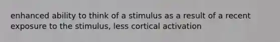 enhanced ability to think of a stimulus as a result of a recent exposure to the stimulus, less cortical activation