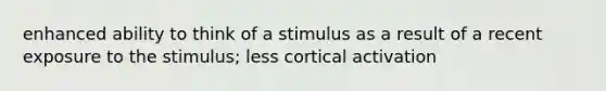 enhanced ability to think of a stimulus as a result of a recent exposure to the stimulus; less cortical activation