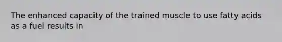 The enhanced capacity of the trained muscle to use fatty acids as a fuel results in