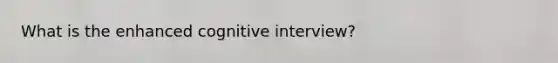What is the enhanced cognitive interview?