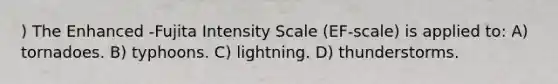 ) The Enhanced -Fujita Intensity Scale (EF-scale) is applied to: A) tornadoes. B) typhoons. C) lightning. D) thunderstorms.