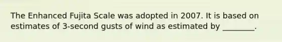 The Enhanced Fujita Scale was adopted in 2007. It is based on estimates of 3-second gusts of wind as estimated by ________.