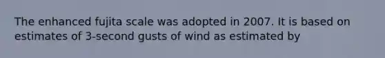 The enhanced fujita scale was adopted in 2007. It is based on estimates of 3-second gusts of wind as estimated by