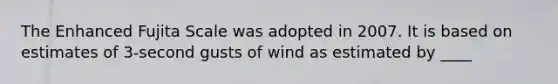 The Enhanced Fujita Scale was adopted in 2007. It is based on estimates of 3-second gusts of wind as estimated by ____