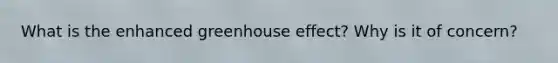 What is the enhanced greenhouse effect? Why is it of concern?