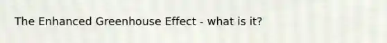 The Enhanced Greenhouse Effect - what is it?