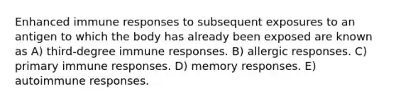 Enhanced immune responses to subsequent exposures to an antigen to which the body has already been exposed are known as A) third-degree immune responses. B) allergic responses. C) primary immune responses. D) memory responses. E) autoimmune responses.