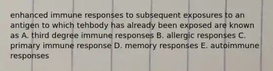 enhanced immune responses to subsequent exposures to an antigen to which tehbody has already been exposed are known as A. third degree immune responses B. allergic responses C. primary immune response D. memory responses E. autoimmune responses