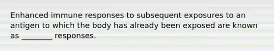 Enhanced immune responses to subsequent exposures to an antigen to which the body has already been exposed are known as ________ responses.