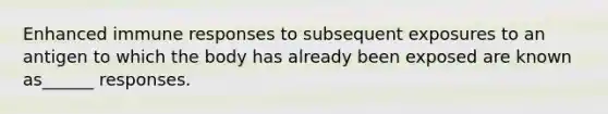 Enhanced immune responses to subsequent exposures to an antigen to which the body has already been exposed are known as______ responses.