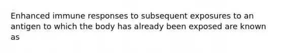 Enhanced immune responses to subsequent exposures to an antigen to which the body has already been exposed are known as