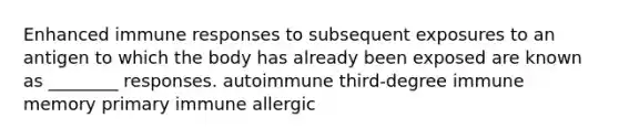 Enhanced immune responses to subsequent exposures to an antigen to which the body has already been exposed are known as ________ responses. autoimmune third-degree immune memory primary immune allergic