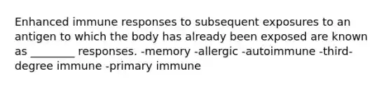 Enhanced immune responses to subsequent exposures to an antigen to which the body has already been exposed are known as ________ responses. -memory -allergic -autoimmune -third-degree immune -primary immune