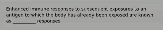 Enhanced immune responses to subsequent exposures to an antigen to which the body has already been exposed are known as __________ responses