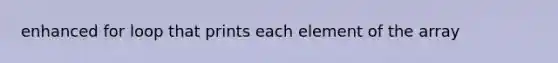 enhanced for loop that prints each element of the array