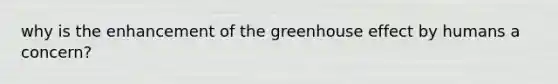 why is the enhancement of the greenhouse effect by humans a concern?