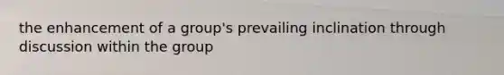 the enhancement of a group's prevailing inclination through discussion within the group