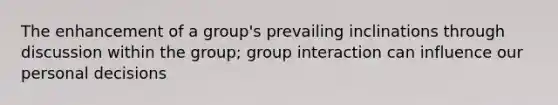 The enhancement of a group's prevailing inclinations through discussion within the group; group interaction can influence our personal decisions