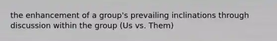 the enhancement of a group's prevailing inclinations through discussion within the group (Us vs. Them)