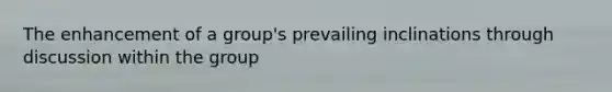 The enhancement of a group's prevailing inclinations through discussion within the group