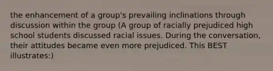 the enhancement of a group's prevailing inclinations through discussion within the group (A group of racially prejudiced high school students discussed racial issues. During the conversation, their attitudes became even more prejudiced. This BEST illustrates:)