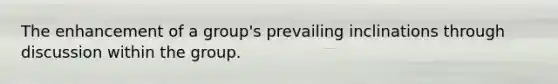 The enhancement of a group's prevailing inclinations through discussion within the group.