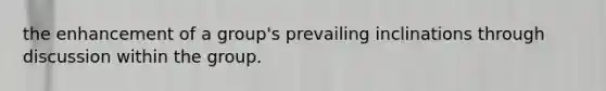 the enhancement of a group's prevailing inclinations through discussion within the group.