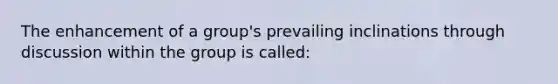 The enhancement of a group's prevailing inclinations through discussion within the group is called: