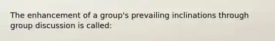 The enhancement of a group's prevailing inclinations through group discussion is called: