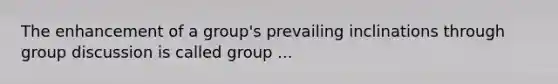 The enhancement of a group's prevailing inclinations through <a href='https://www.questionai.com/knowledge/k7AcVznlb6-group-discussion' class='anchor-knowledge'>group discussion</a> is called group ...