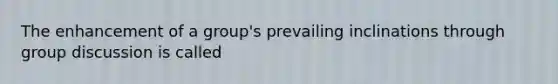 The enhancement of a group's prevailing inclinations through group discussion is called