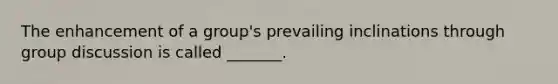 The enhancement of a group's prevailing inclinations through group discussion is called _______.