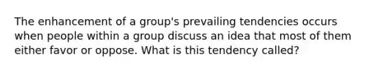 The enhancement of a group's prevailing tendencies occurs when people within a group discuss an idea that most of them either favor or oppose. What is this tendency called?