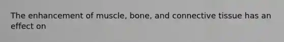 The enhancement of muscle, bone, and connective tissue has an effect on