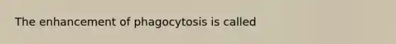 The enhancement of phagocytosis is called