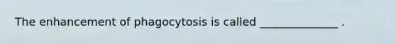 The enhancement of phagocytosis is called ______________ .