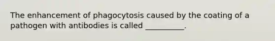 The enhancement of phagocytosis caused by the coating of a pathogen with antibodies is called __________.