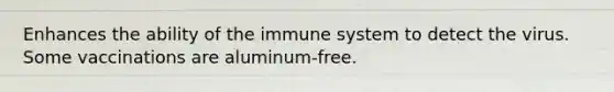 Enhances the ability of the immune system to detect the virus. Some vaccinations are aluminum-free.​