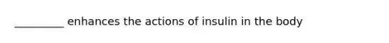 _________ enhances the actions of insulin in the body