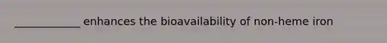 ____________ enhances the bioavailability of non-heme iron