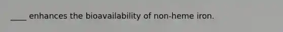 ____ enhances the bioavailability of non-heme iron.