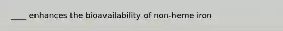 ____ enhances the bioavailability of non-heme iron