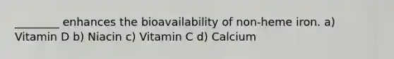 ________ enhances the bioavailability of non-heme iron. a) Vitamin D b) Niacin c) Vitamin C d) Calcium