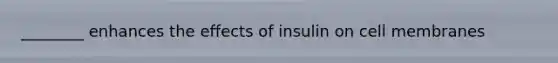 ________ enhances the effects of insulin on cell membranes