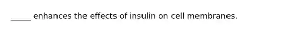 _____ enhances the effects of insulin on cell membranes.