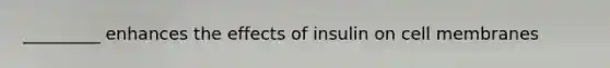 _________ enhances the effects of insulin on cell membranes