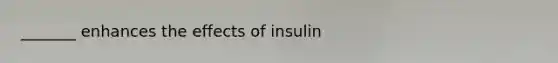 _______ enhances the effects of insulin