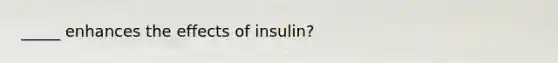 _____ enhances the effects of insulin?